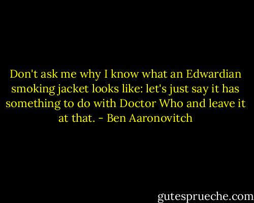 Don't ask me why I know what an Edwardian smoking jacket looks like: let's just say it has something to do with Doctor Who and leave it at that. - Ben Aaronovitch