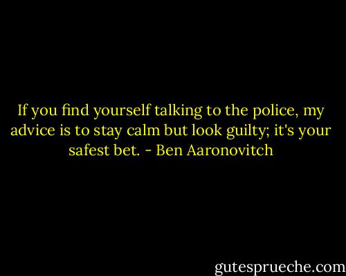 If you find yourself talking to the police, my advice is to stay calm but look guilty; it's your safest bet. - Ben Aaronovitch