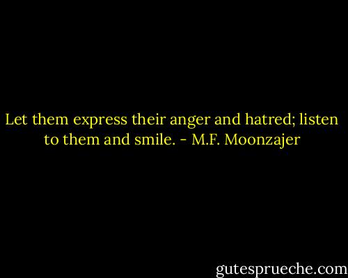 Let them express their anger and hatred; listen to them and smile. - M.F. Moonzajer