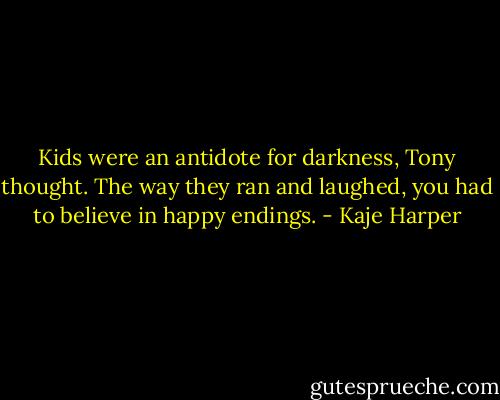 Kids were an antidote for darkness, Tony thought. The way they ran and laughed, you had to believe in happy endings. - Kaje Harper