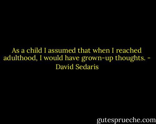 As a child I assumed that when I reached adulthood, I would have grown-up thoughts. - David Sedaris