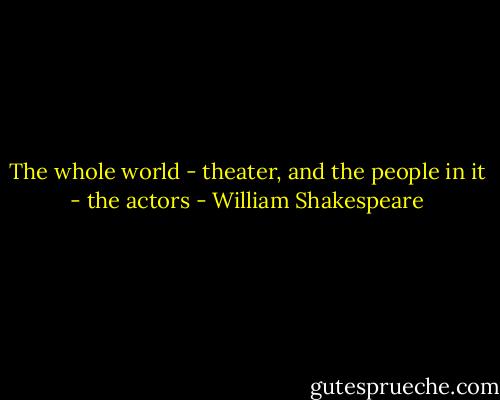 The whole world - theater, and the people in it - the actors - William Shakespeare