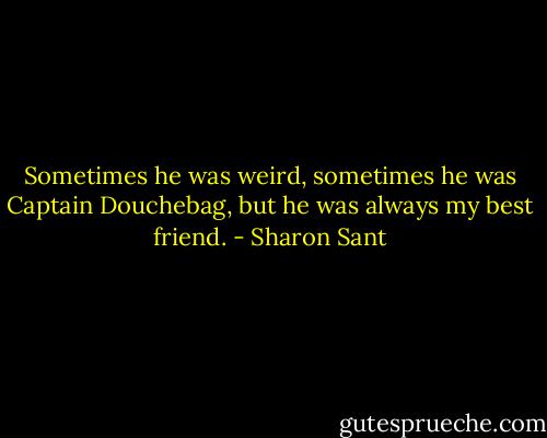 Sometimes he was weird, sometimes he was Captain Douchebag, but he was always my best friend. - Sharon Sant