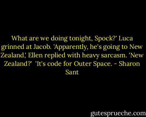What are we doing tonight, Spock?' Luca grinned at Jacob.<br />'Apparently, he's going to New Zealand,' Ellen replied with heavy sarcasm.<br />'New Zealand?' <br />'It's code for Outer Space. - Sharon Sant