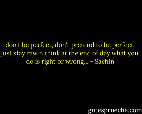don't be perfect,<br />don't pretend to be perfect,<br />just stay raw n think at the end of day what you do is right or wrong... - Sachin