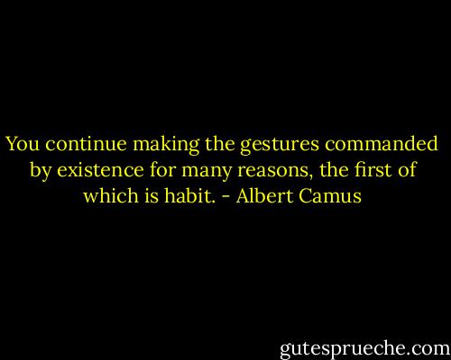 You continue making the gestures commanded by existence for many reasons, the first of which is habit. - Albert Camus