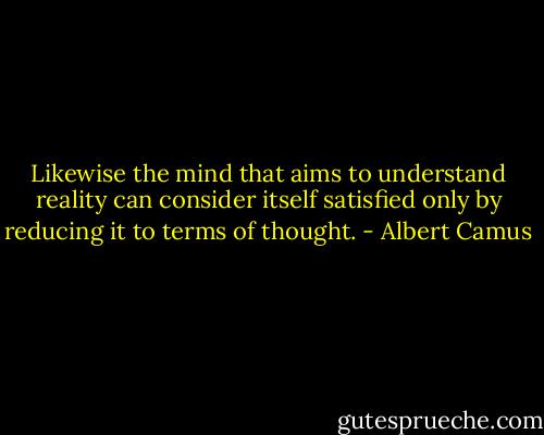 Likewise the mind that aims to understand reality can consider itself satisfied only by reducing it to terms of thought. - Albert Camus