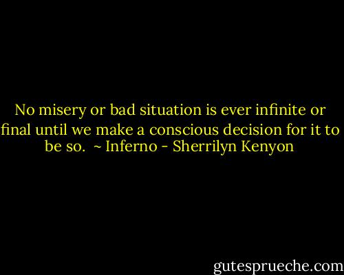 No misery or bad situation is ever infinite or final until we make a conscious decision for it to be so.<br /><br />~ Inferno - Sherrilyn Kenyon