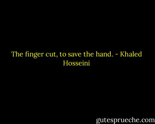 The finger cut, to save the hand. - Khaled Hosseini