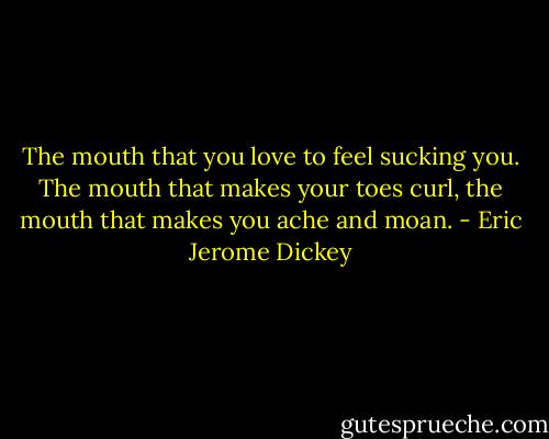 The mouth that you love to feel sucking you. The mouth that makes your toes curl, the mouth that makes you ache and moan. - Eric Jerome Dickey