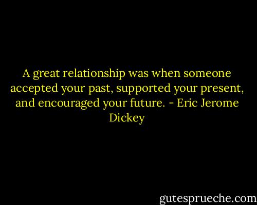 A great relationship was when someone accepted your past, supported your present, and encouraged your future. - Eric Jerome Dickey