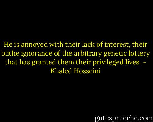 He is annoyed with their lack of interest, their blithe ignorance of the arbitrary genetic lottery that has granted them their privileged lives. - Khaled Hosseini