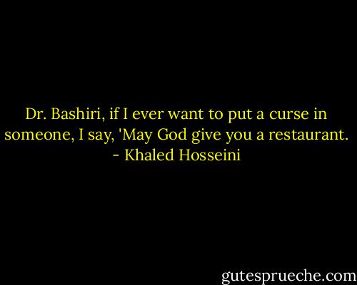 Dr. Bashiri, if I ever want to put a curse in someone, I say, 'May God give you a restaurant. - Khaled Hosseini