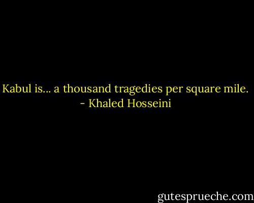 Kabul is... a thousand tragedies per square mile. - Khaled Hosseini