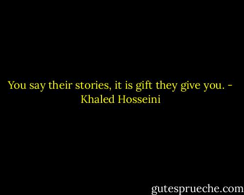 You say their stories, it is gift they give you. - Khaled Hosseini