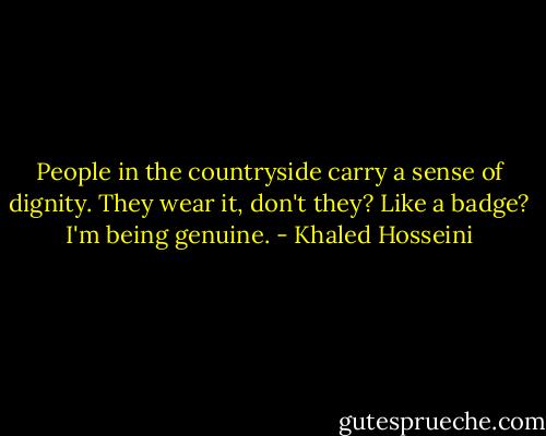 People in the countryside carry a sense of dignity. They wear it, don't they? Like a badge? I'm being genuine. - Khaled Hosseini