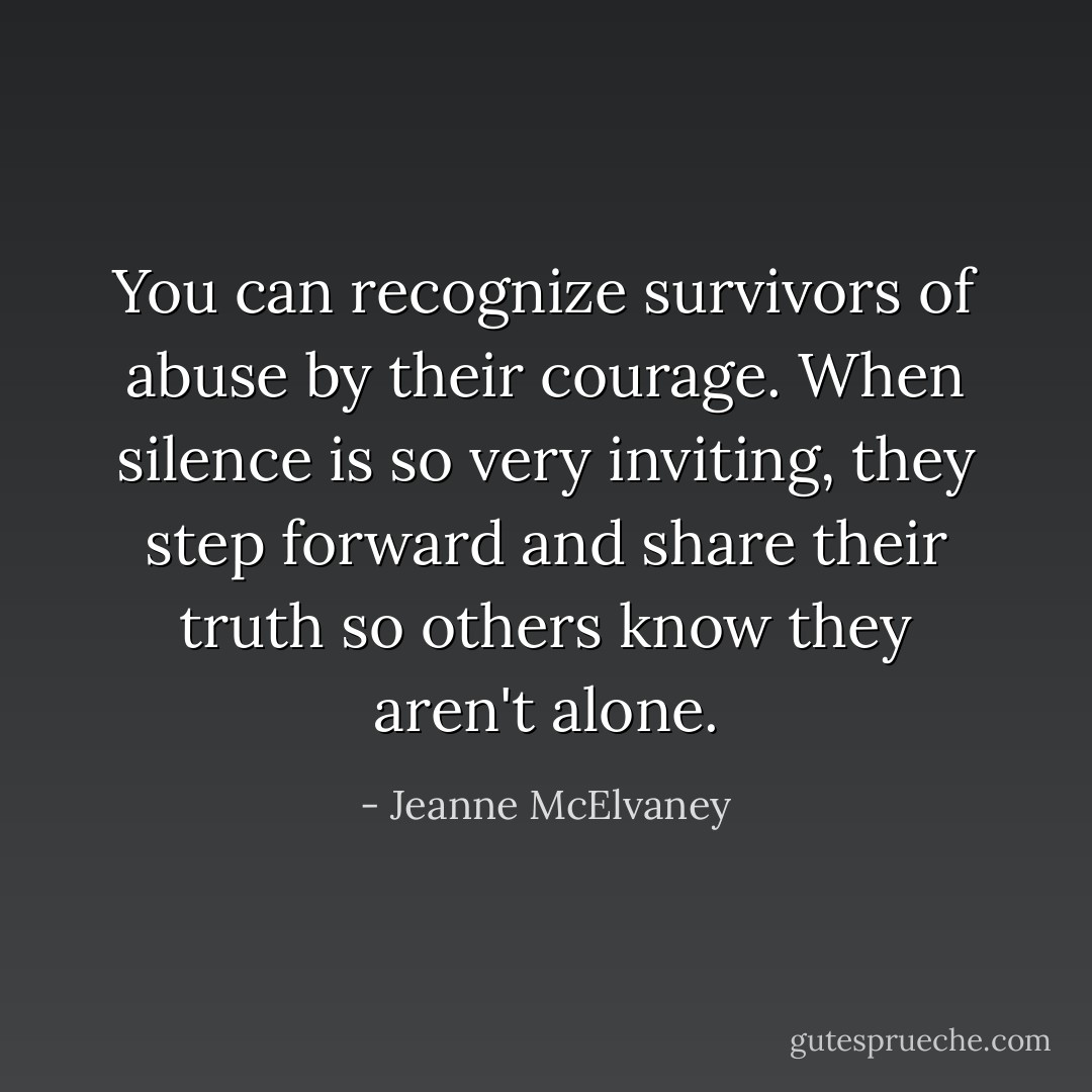 You can recognize survivors of abuse by their courage. When silence is so very inviting, they step forward and share their truth so others know they aren't alone. - Jeanne McElvaney