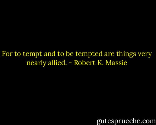 For to tempt and to be tempted are things very nearly allied. - Robert K. Massie