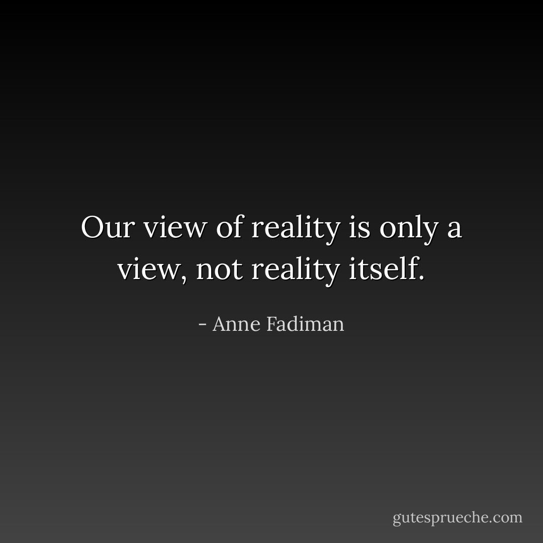 Our view of reality is only a view, not reality itself. - Anne Fadiman