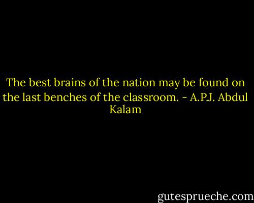 The best brains of the nation may be found on the last benches of the classroom. - A.P.J. Abdul Kalam