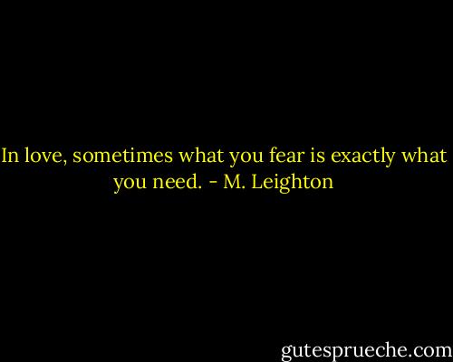 In love, sometimes what you fear is exactly what you need. - M. Leighton