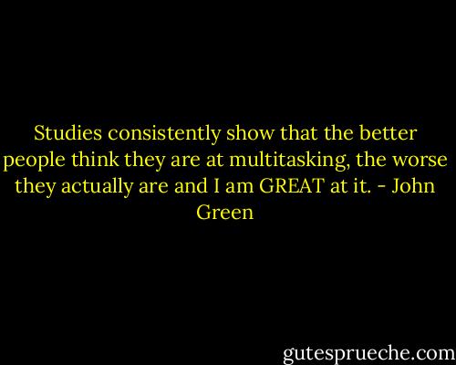 Studies consistently show that the better people think they are at multitasking, the worse they actually are and I am GREAT at it. - John Green