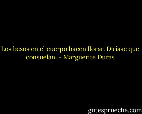 Los besos en el cuerpo hacen llorar. Diríase que consuelan. - Marguerite Duras