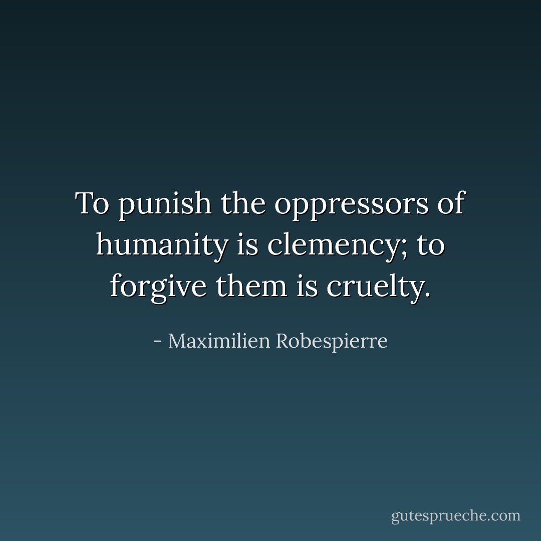 To punish the oppressors of humanity is clemency; to forgive them is cruelty. - Maximilien Robespierre