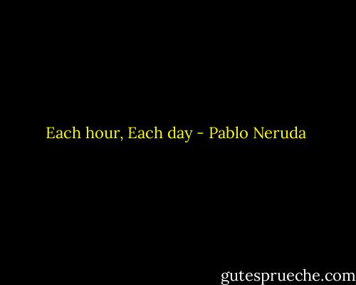 Each hour, Each day - Pablo Neruda