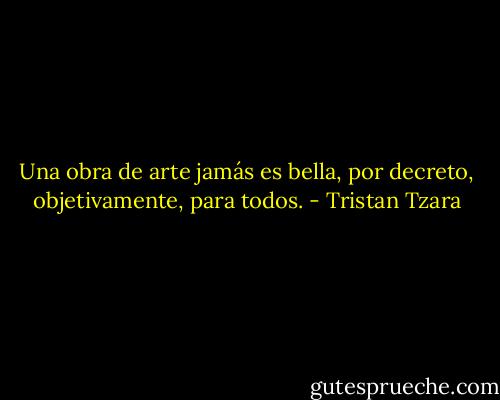 Una obra de arte jamás es<br />bella, por decreto, objetivamente, para todos. - Tristan Tzara