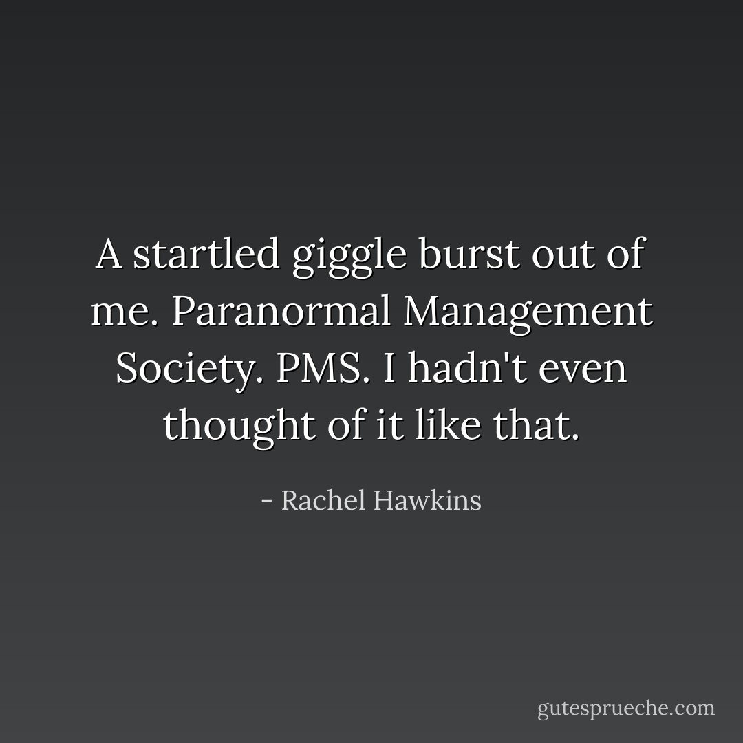 A startled giggle burst out of me. Paranormal Management Society. PMS. I hadn't even thought of it like that. - Rachel Hawkins