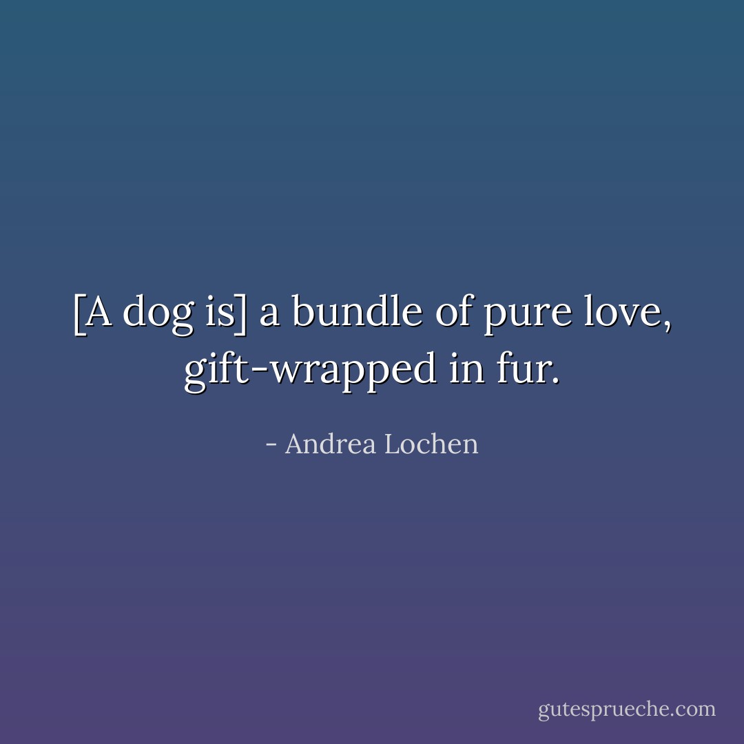 [A dog is] a bundle of pure love, gift-wrapped in fur. - Andrea Lochen