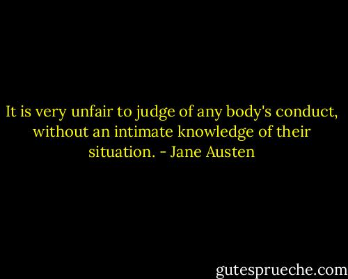 It is very unfair to judge of any body's conduct, without an intimate knowledge of their situation. - Jane Austen