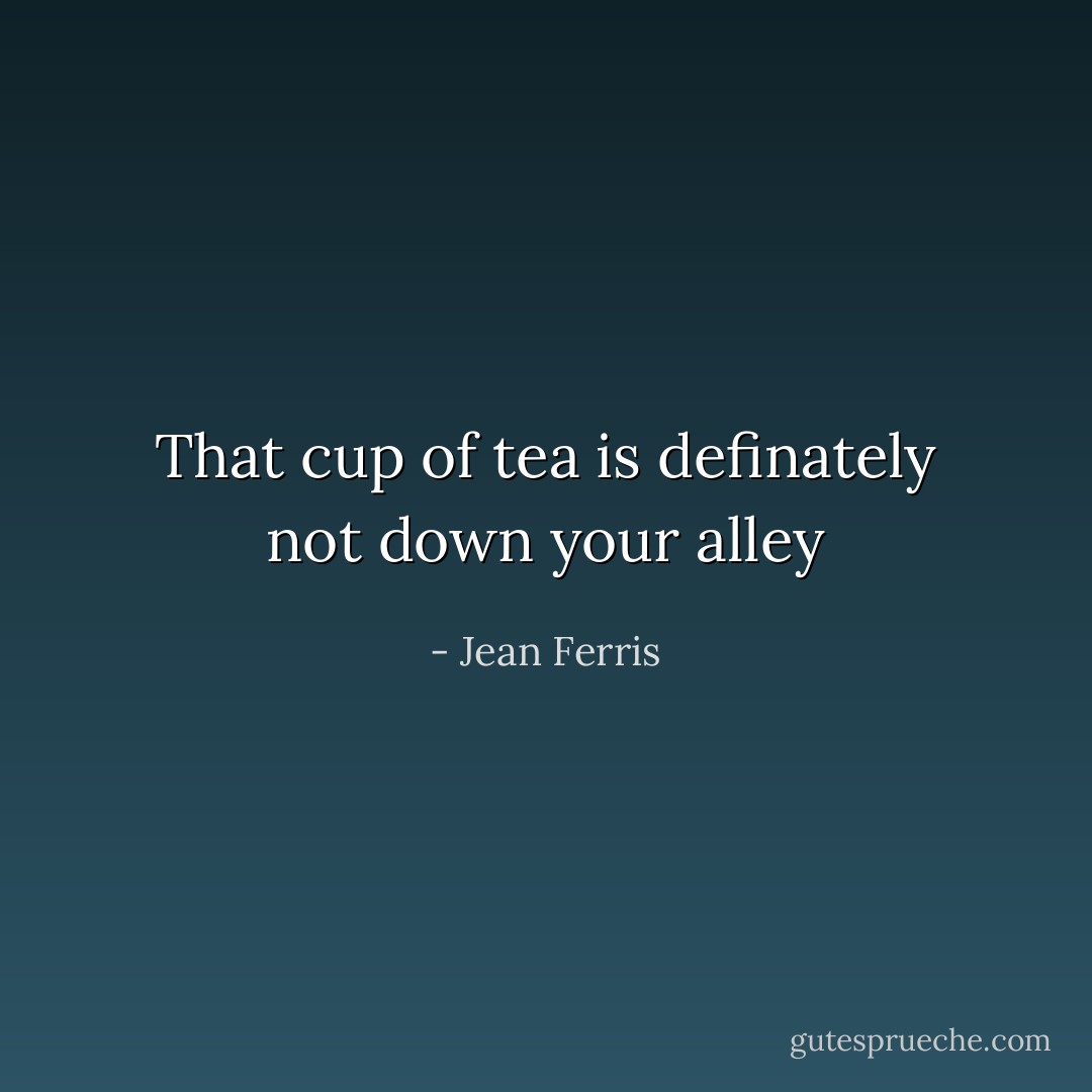 That cup of tea is definately not down your alley - Jean Ferris