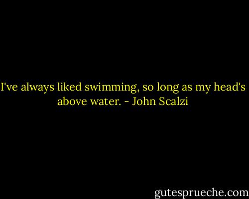 I've always liked swimming, so long as my head's above water. - John Scalzi