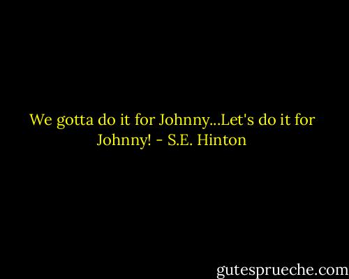 We gotta do it for Johnny...Let's do it for Johnny! - S.E. Hinton