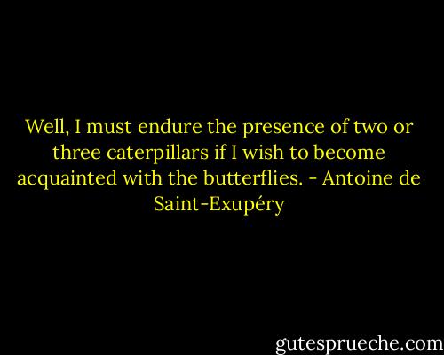 Well, I must endure the presence of two or three caterpillars if I wish to become acquainted with the butterflies. - Antoine de Saint-Exupéry