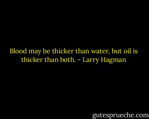 Blood may be thicker than water, but oil is thicker than both. - Larry Hagman