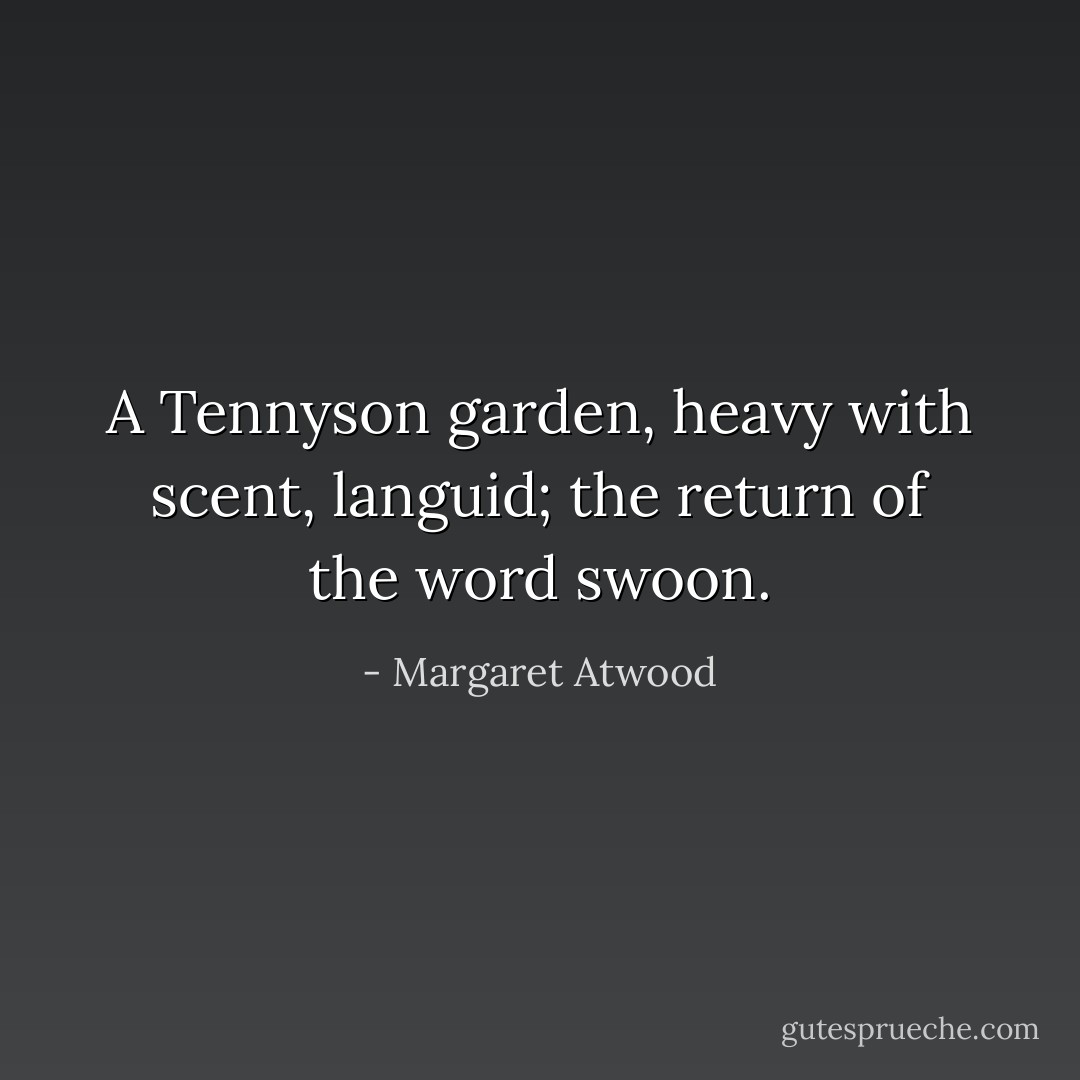 A Tennyson garden, heavy with scent, languid; the return of the word swoon. - Margaret Atwood