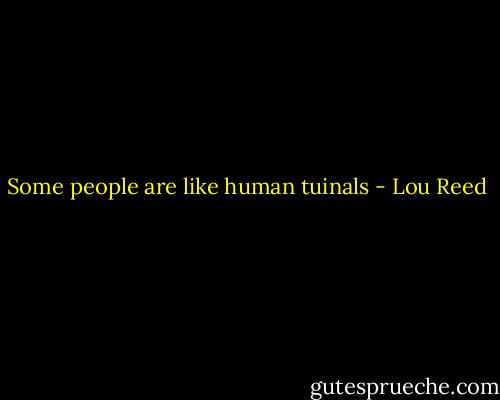 Some people are like human tuinals - Lou Reed