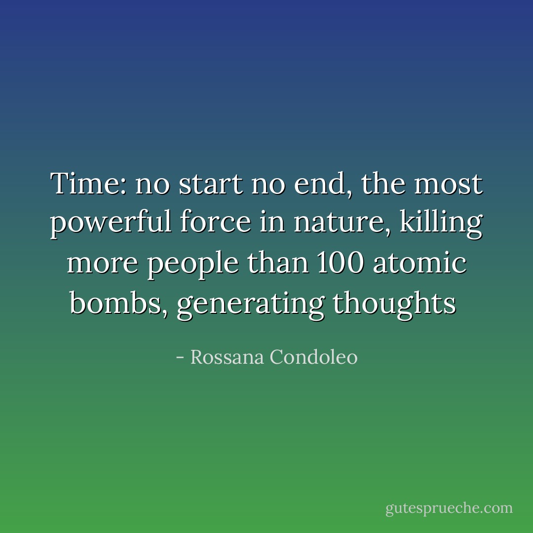Time: no start no end, the most powerful force in nature, killing more people than 100 atomic bombs, generating thoughts  - Rossana Condoleo