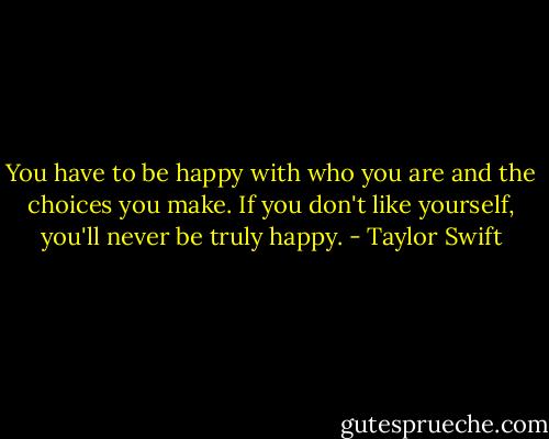 You have to be happy with who you are and the choices you make. If you don't like yourself, you'll never be truly happy. - Taylor Swift