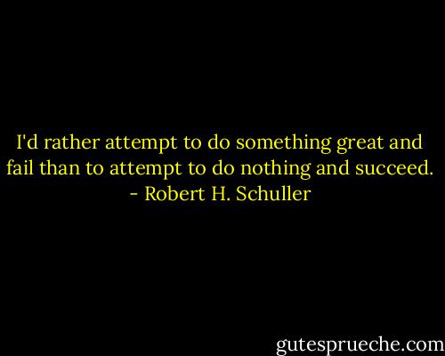 I'd rather attempt to do something great and fail than to attempt to do nothing and succeed. - Robert H. Schuller