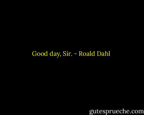 Good day, Sir. - Roald Dahl