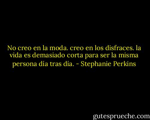 No creo en la moda. creo en los disfraces. la vida es demasiado corta para ser la misma persona día tras día. - Stephanie Perkins