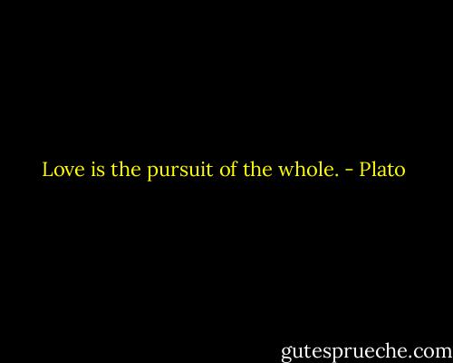 Love is the pursuit of the whole. - Plato