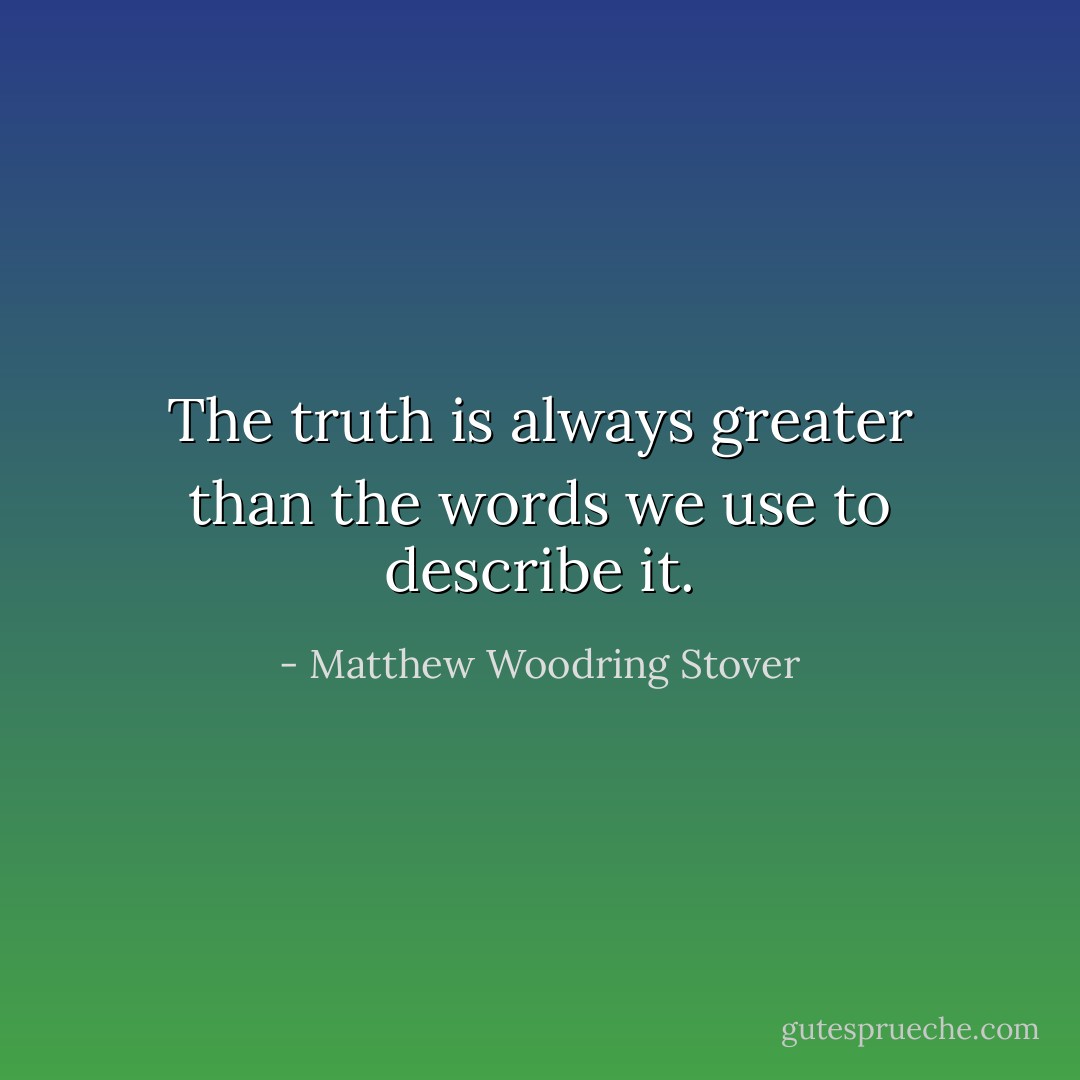 The truth is always greater than the words we use to describe it. - Matthew Woodring Stover