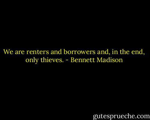 We are renters and borrowers and, in the end, only thieves. - Bennett Madison