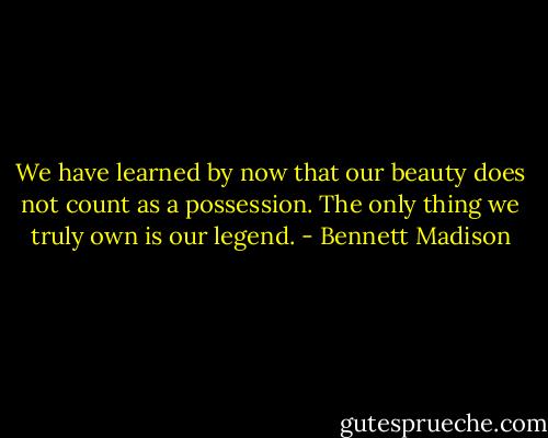 We have learned by now that our beauty does not count as a possession. The only thing we truly own is our legend. - Bennett Madison