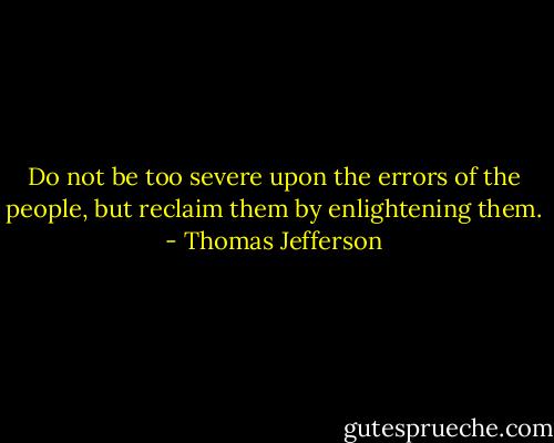 Do not be too severe upon the errors of the people, but reclaim them by enlightening them. - Thomas Jefferson